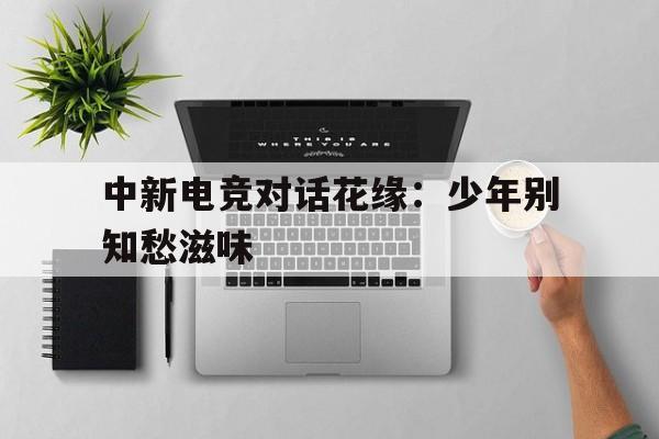 中新电竞对话花缘：少年别知愁滋味的简单介绍